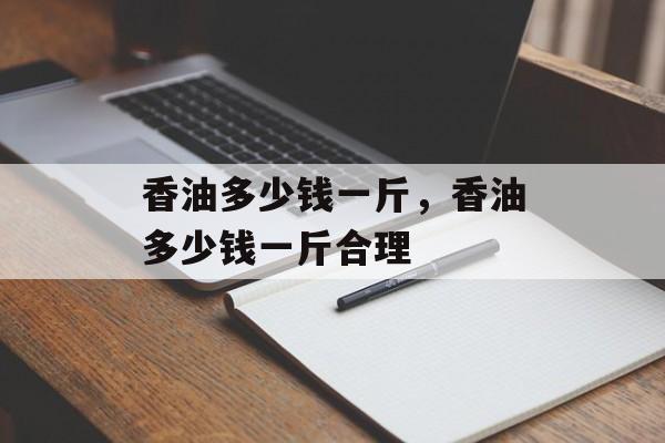 香油多少钱一斤，香油多少钱一斤合理-第1张图片-