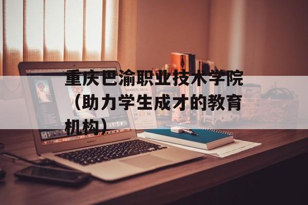 重庆巴渝职业技术学院（助力学生成才的教育机构）-第1张图片-