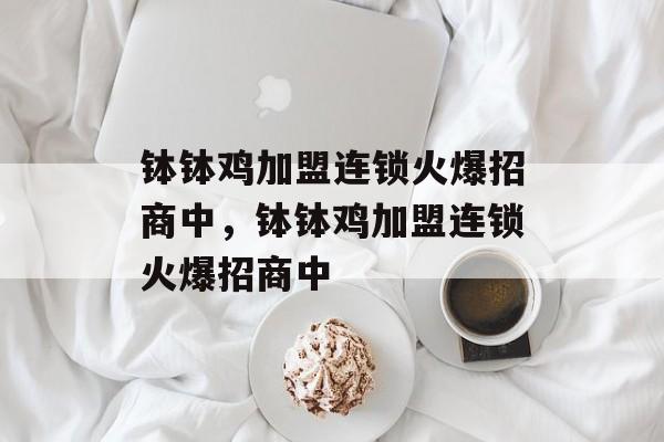 钵钵鸡加盟连锁火爆招商中，钵钵鸡加盟连锁火爆招商中-第1张图片-