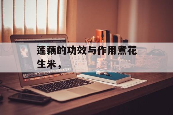 莲藕的功效与作用煮花生米，-第1张图片-