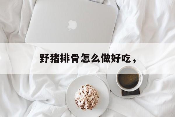 野猪排骨怎么做好吃，-第1张图片-