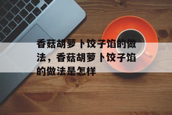 香菇胡萝卜饺子馅的做法，香菇胡萝卜饺子馅的做法是怎样-第1张图片-