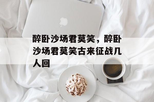 醉卧沙场君莫笑，醉卧沙场君莫笑古来征战几人回-第1张图片-