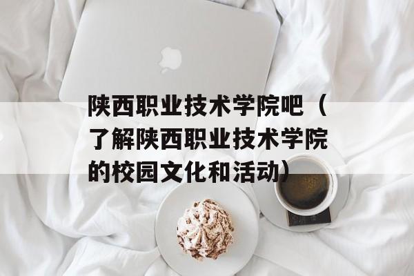 陕西职业技术学院吧（了解陕西职业技术学院的校园文化和活动）-第1张图片-