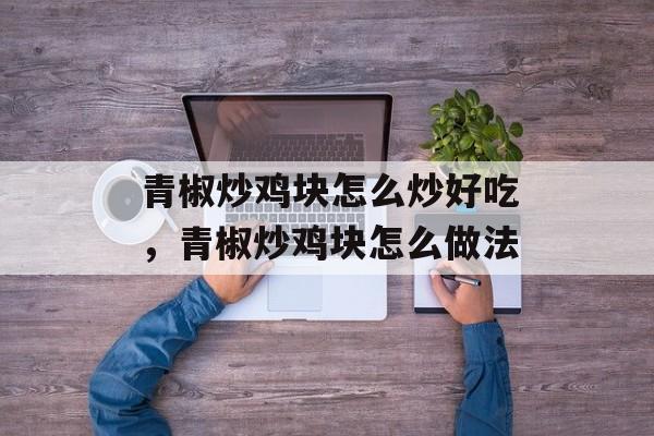 青椒炒鸡块怎么炒好吃，青椒炒鸡块怎么做法-第1张图片-