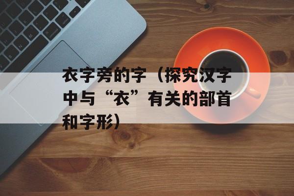 衣字旁的字（探究汉字中与“衣”有关的部首和字形）-第1张图片-