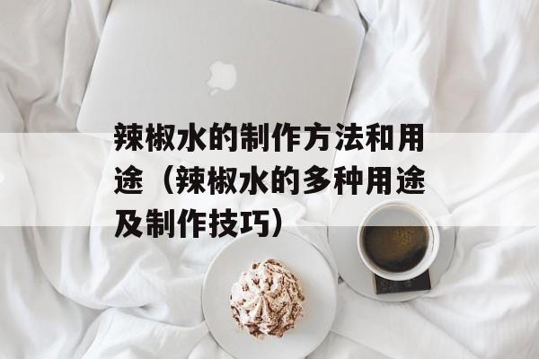 辣椒水的制作方法和用途（辣椒水的多种用途及制作技巧）-第1张图片-