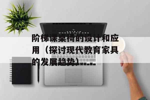 阶梯课桌椅的设计和应用（探讨现代教育家具的发展趋势）-第1张图片-