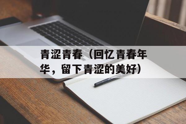 青涩青春（回忆青春年华，留下青涩的美好）-第1张图片-