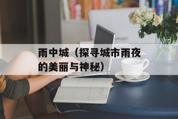雨中城（探寻城市雨夜的美丽与神秘）-第1张图片-