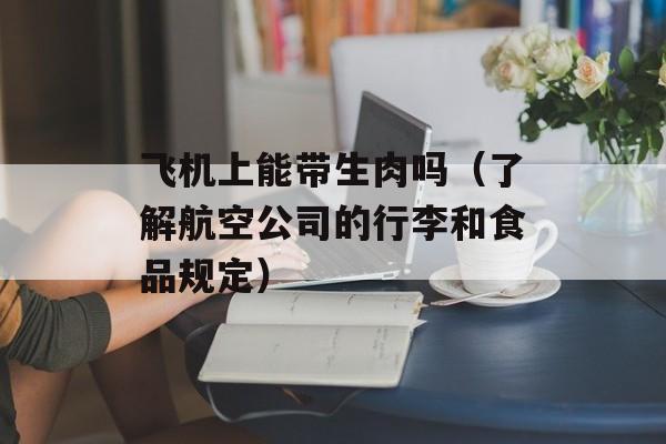 飞机上能带生肉吗（了解航空公司的行李和食品规定）-第1张图片-