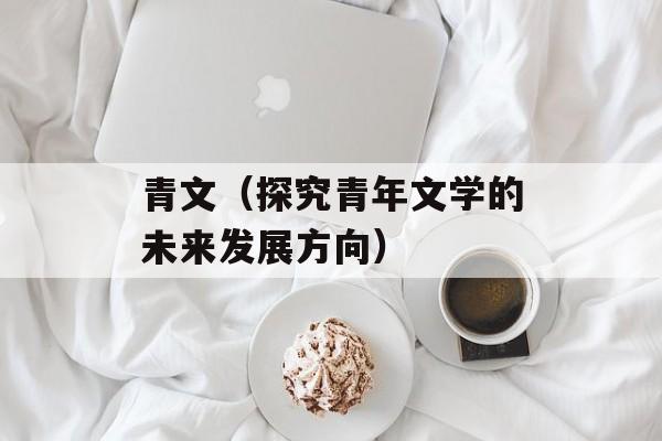青文（探究青年文学的未来发展方向）-第1张图片-