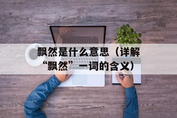 飘然是什么意思（详解“飘然”一词的含义）-第1张图片-