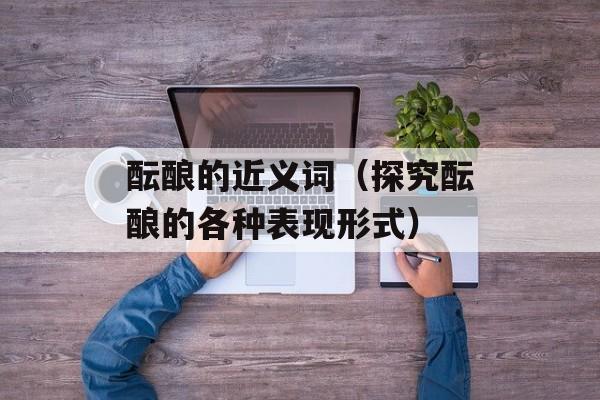 酝酿的近义词（探究酝酿的各种表现形式）-第1张图片-