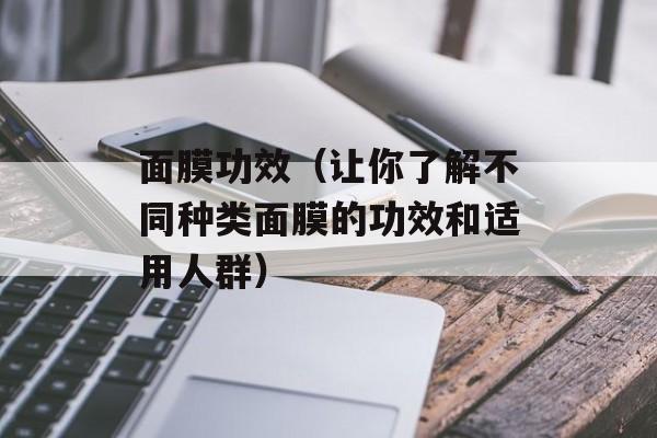 面膜功效（让你了解不同种类面膜的功效和适用人群）-第1张图片-