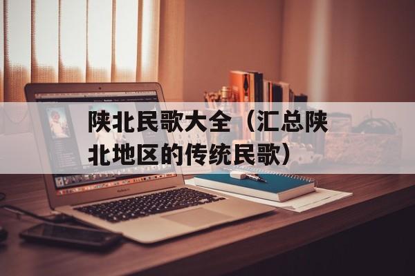陕北民歌大全（汇总陕北地区的传统民歌）-第1张图片-