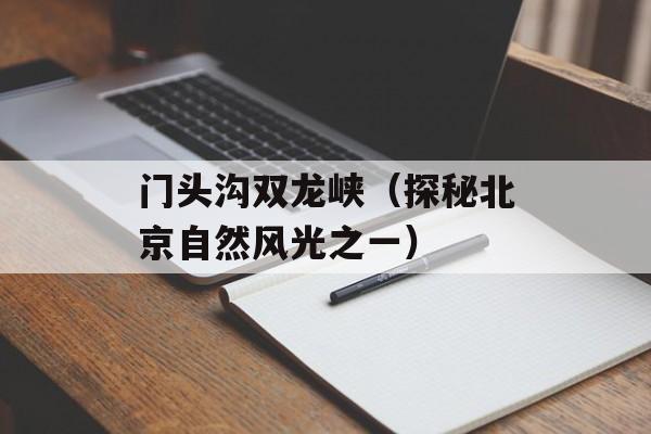 门头沟双龙峡（探秘北京自然风光之一）-第1张图片-
