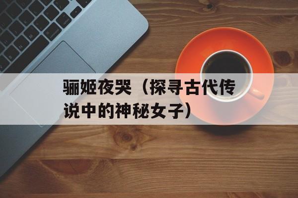 骊姬夜哭（探寻古代传说中的神秘女子）-第1张图片-