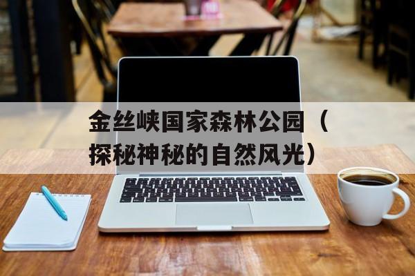 金丝峡国家森林公园（探秘神秘的自然风光）-第1张图片-