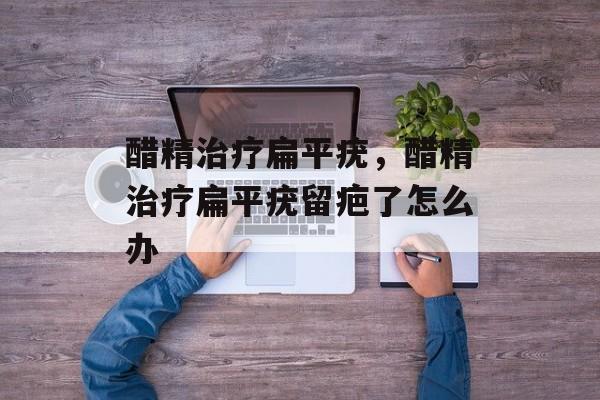 醋精治疗扁平疣，醋精治疗扁平疣留疤了怎么办-第1张图片-