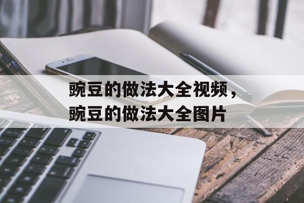 豌豆的做法大全视频，豌豆的做法大全图片-第1张图片-