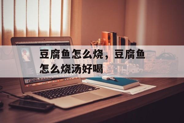 豆腐鱼怎么烧，豆腐鱼怎么烧汤好喝-第1张图片-