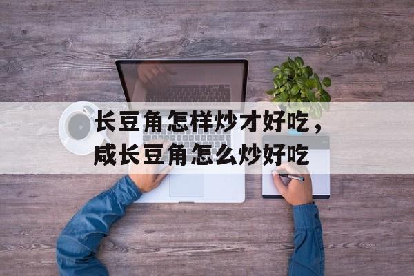 长豆角怎样炒才好吃，咸长豆角怎么炒好吃-第1张图片-