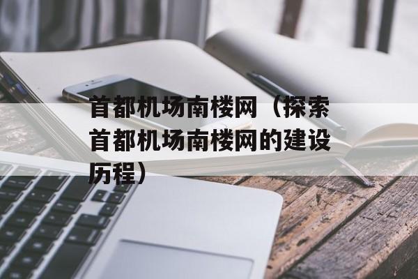 首都机场南楼网（探索首都机场南楼网的建设历程）-第1张图片-