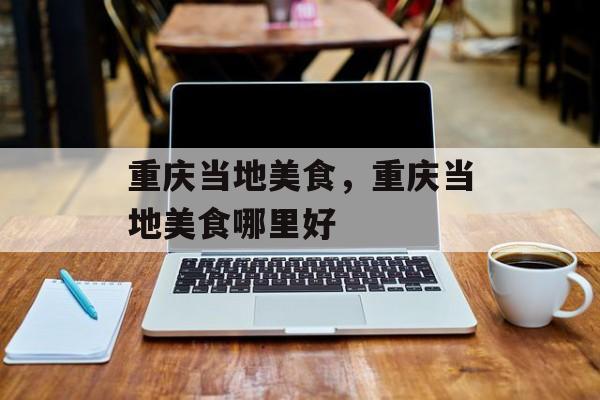 重庆当地美食，重庆当地美食哪里好-第1张图片-