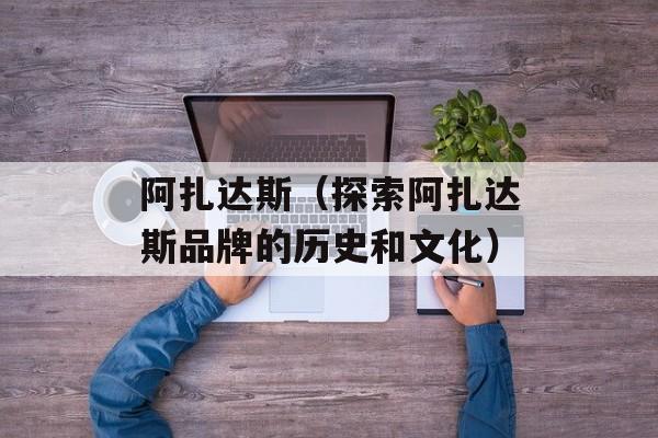 阿扎达斯（探索阿扎达斯品牌的历史和文化）-第1张图片-