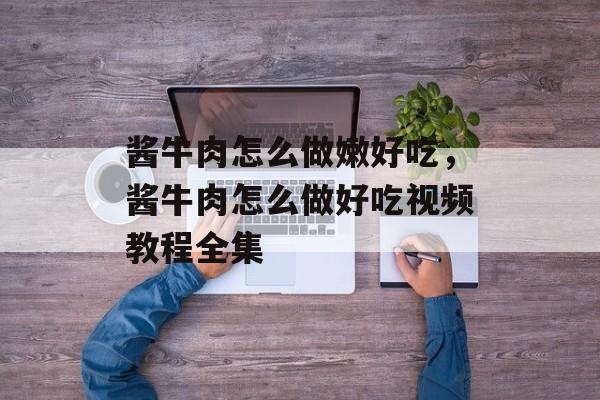 酱牛肉怎么做嫩好吃，酱牛肉怎么做好吃视频教程全集-第1张图片-