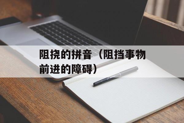 阻挠的拼音（阻挡事物前进的障碍）-第1张图片-