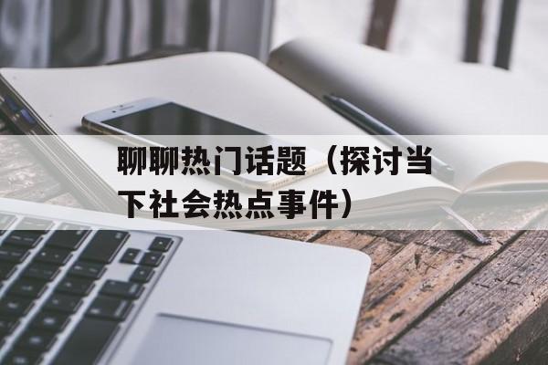 聊聊热门话题（探讨当下社会热点事件）-第1张图片-
