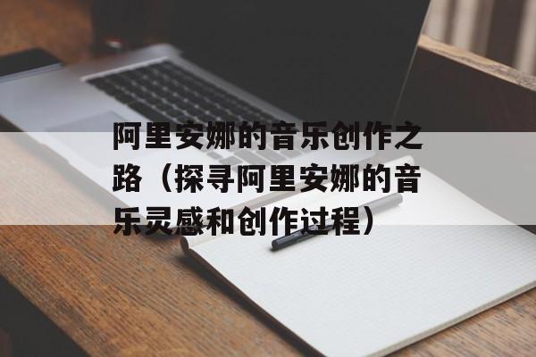 阿里安娜的音乐创作之路（探寻阿里安娜的音乐灵感和创作过程）-第1张图片-