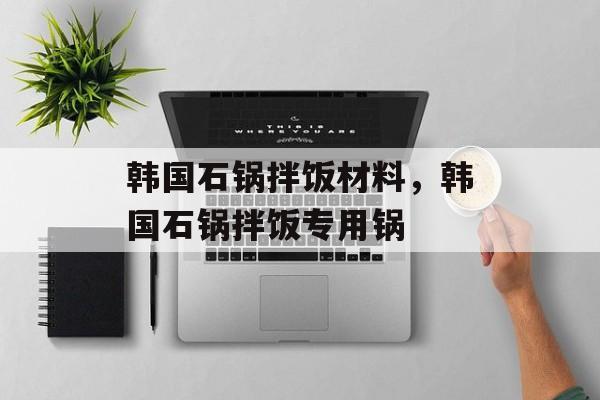 韩国石锅拌饭材料，韩国石锅拌饭专用锅-第1张图片-