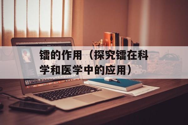 镭的作用（探究镭在科学和医学中的应用）-第1张图片-