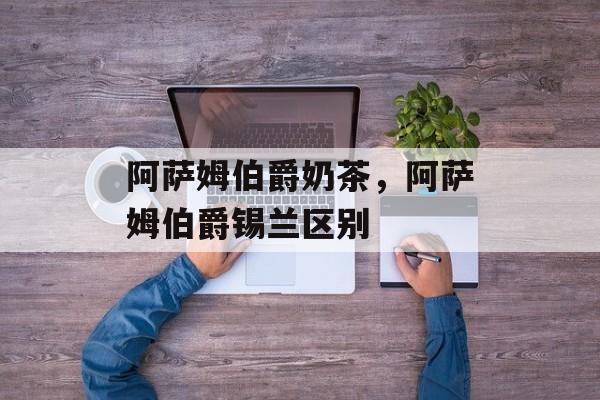 阿萨姆伯爵奶茶，阿萨姆伯爵锡兰区别-第1张图片-