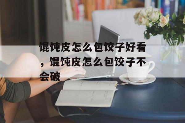 馄饨皮怎么包饺子好看，馄饨皮怎么包饺子不会破-第1张图片-