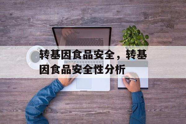 转基因食品安全，转基因食品安全性分析-第1张图片-