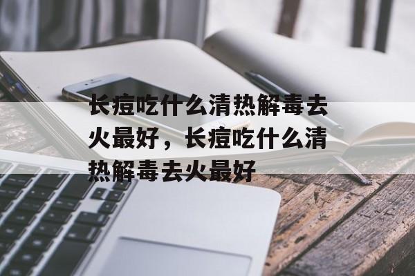 长痘吃什么清热解毒去火最好，长痘吃什么清热解毒去火最好-第1张图片-