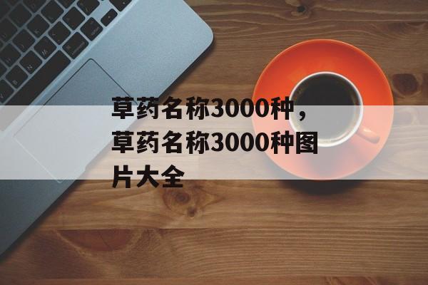 草药名称3000种，草药名称3000种图片大全-第1张图片-