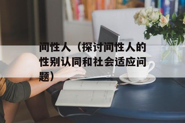 间性人（探讨间性人的性别认同和社会适应问题）-第1张图片-