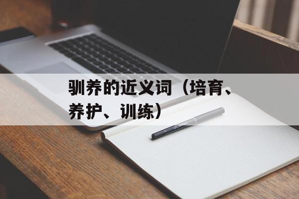 驯养的近义词（培育、养护、训练）-第1张图片-