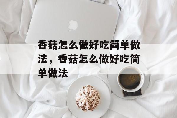 香菇怎么做好吃简单做法，香菇怎么做好吃简单做法-第1张图片-