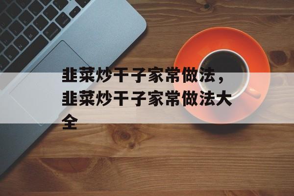 韭菜炒干子家常做法，韭菜炒干子家常做法大全-第1张图片-