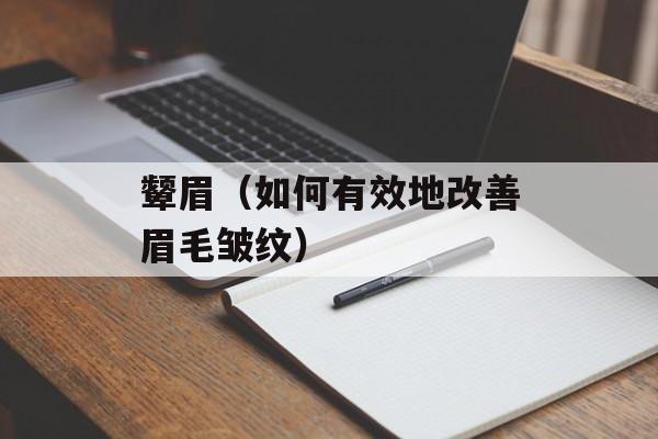 颦眉（如何有效地改善眉毛皱纹）-第1张图片-