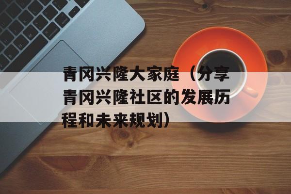 青冈兴隆大家庭（分享青冈兴隆社区的发展历程和未来规划）-第1张图片-