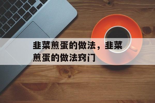 韭菜煎蛋的做法，韭菜煎蛋的做法窍门-第1张图片-