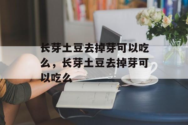 长芽土豆去掉芽可以吃么，长芽土豆去掉芽可以吃么-第1张图片-
