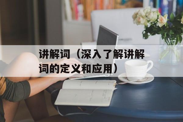 讲解词（深入了解讲解词的定义和应用）-第1张图片-